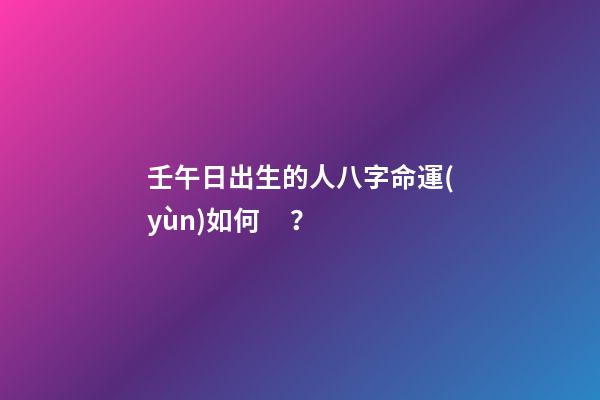 壬午日出生的人八字命運(yùn)如何？